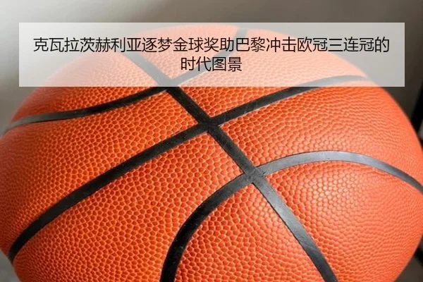 克瓦拉茨赫利亚逐梦金球奖助巴黎冲击欧冠三连冠的时代图景