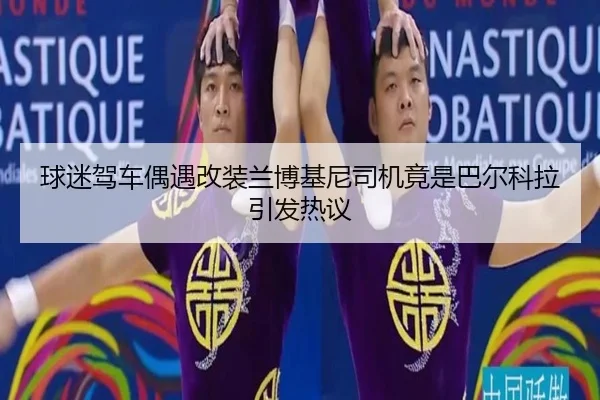 球迷驾车偶遇改装兰博基尼司机竟是巴尔科拉引发热议