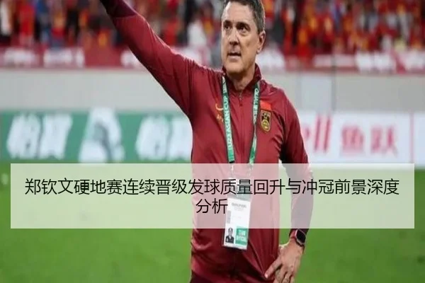 郑钦文硬地赛连续晋级发球质量回升与冲冠前景深度分析